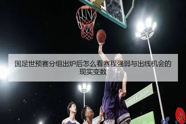 国足世预赛分组出炉后怎么看赛程强弱与出线机会的现实变数